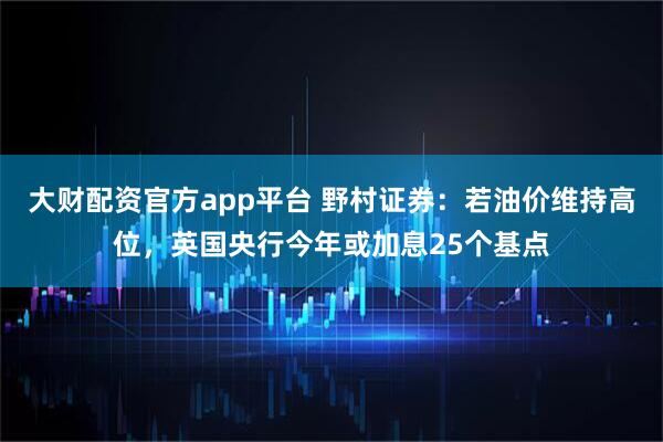 大财配资官方app平台 野村证券：若油价维持高位，英国央行今年或加息25个基点