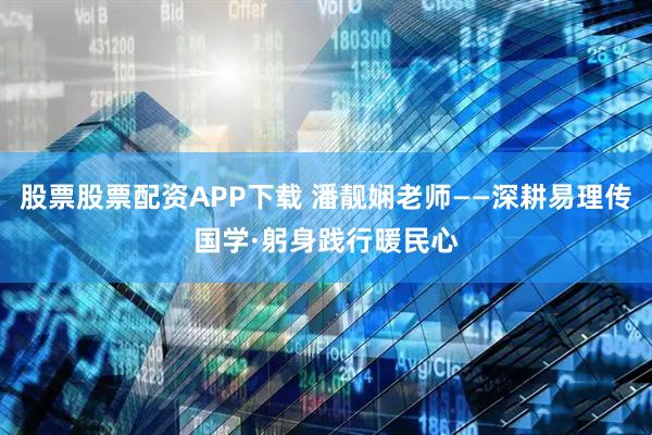 股票股票配资APP下载 潘靓娴老师——深耕易理传国学·躬身践行暖民心